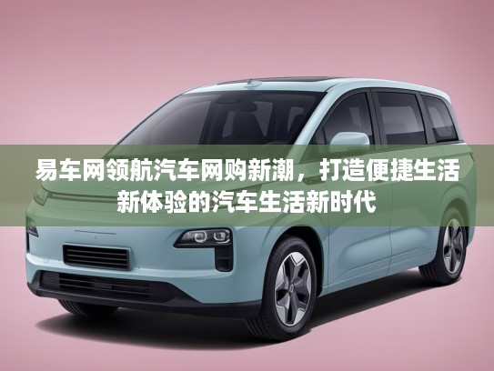 易车网领航汽车网购新潮，打造便捷生活新体验的汽车生活新时代