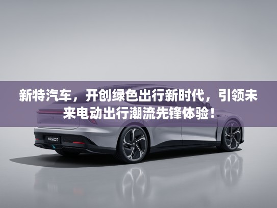 新特汽车，开创绿色出行新时代，引领未来电动出行潮流先锋体验！