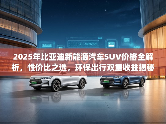 2025年比亚迪新能源汽车SUV价格全解析，性价比之选，环保出行双重收益揭秘