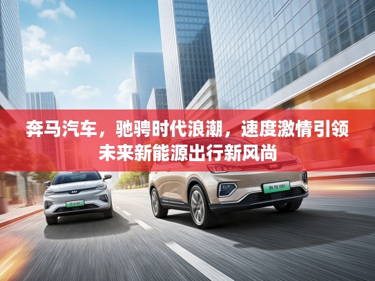 奔马汽车，驰骋时代浪潮，速度激情引领未来新能源出行新风尚