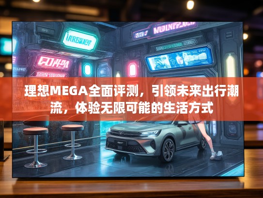 理想MEGA全面评测，引领未来出行潮流，体验无限可能的生活方式