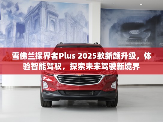 雪佛兰探界者Plus 2025款新颜升级，体验智能驾驭，探索未来驾驶新境界