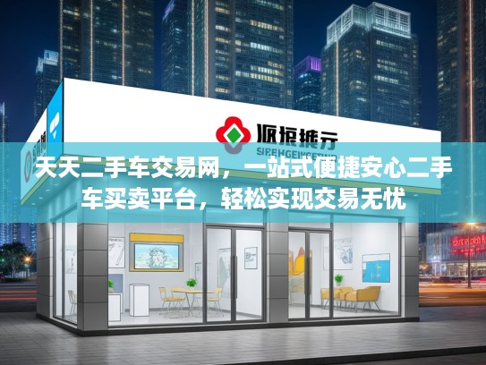 天天二手车交易网，一站式便捷安心二手车买卖平台，轻松实现交易无忧