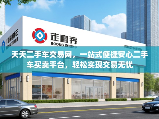 天天二手车交易网，一站式便捷安心二手车买卖平台，轻松实现交易无忧
