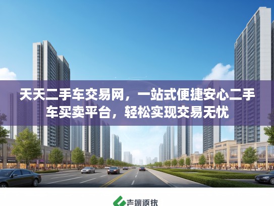 天天二手车交易网，一站式便捷安心二手车买卖平台，轻松实现交易无忧