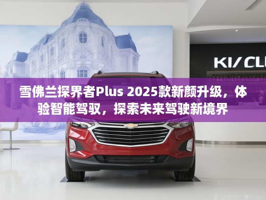 雪佛兰探界者Plus 2025款新颜升级，体验智能驾驭，探索未来驾驶新境界