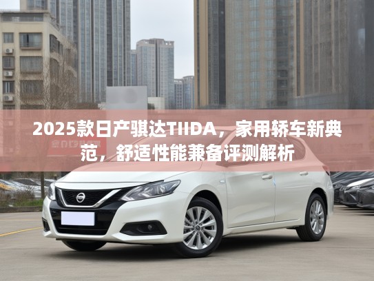 2025款日产骐达TIIDA，家用轿车新典范，舒适性能兼备评测解析