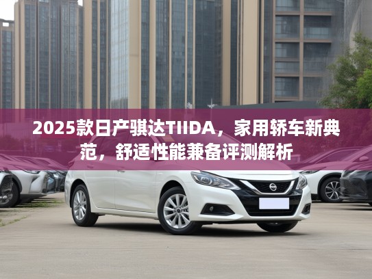 2025款日产骐达TIIDA，家用轿车新典范，舒适性能兼备评测解析