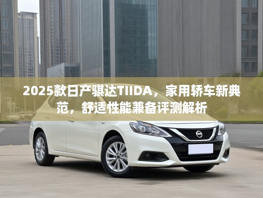 2025款日产骐达TIIDA，家用轿车新典范，舒适性能兼备评测解析