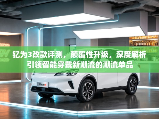 钇为3改款评测，颠覆性升级，深度解析引领智能穿戴新潮流的潮流单品