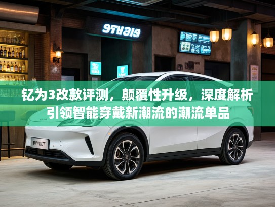 钇为3改款评测，颠覆性升级，深度解析引领智能穿戴新潮流的潮流单品