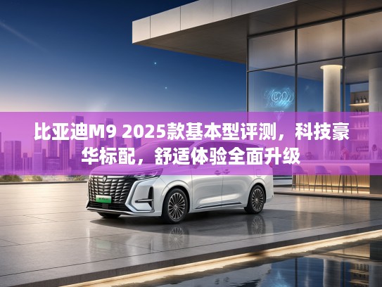 比亚迪M9 2025款基本型评测，科技豪华标配，舒适体验全面升级
