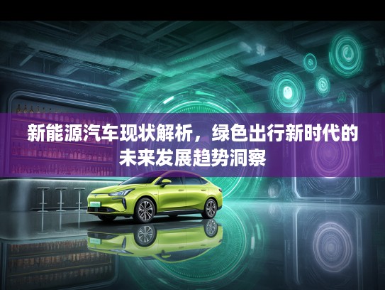 新能源汽车现状解析，绿色出行新时代的未来发展趋势洞察
