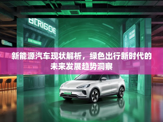 新能源汽车现状解析，绿色出行新时代的未来发展趋势洞察