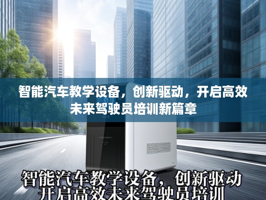 智能汽车教学设备，创新驱动，开启高效未来驾驶员培训新篇章