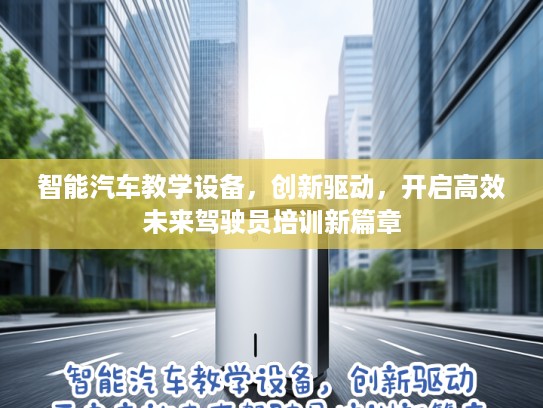 智能汽车教学设备，创新驱动，开启高效未来驾驶员培训新篇章