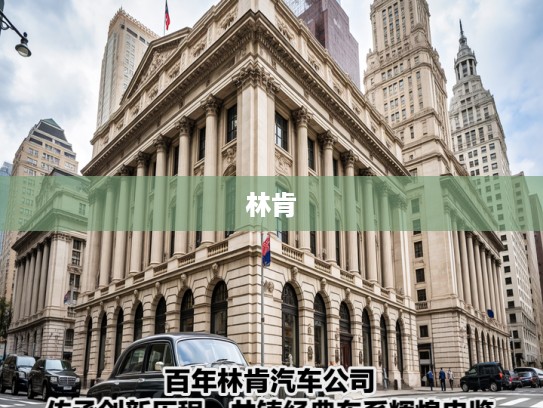 百年林肯汽车公司，传承创新历程，共铸经典车系辉煌史鉴