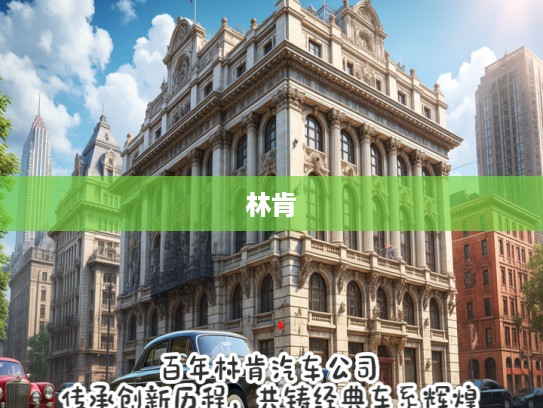 百年林肯汽车公司，传承创新历程，共铸经典车系辉煌史鉴