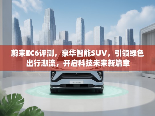蔚来EC6评测，豪华智能SUV，引领绿色出行潮流，开启科技未来新篇章