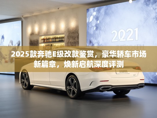 2025款奔驰E级改款鉴赏，豪华轿车市场新篇章，焕新启航深度评测