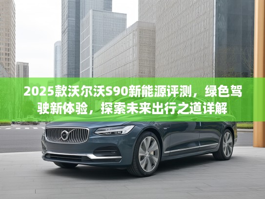 2025款沃尔沃S90新能源评测，绿色驾驶新体验，探索未来出行之道详解