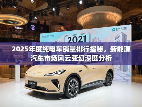 2025年度纯电车销量排行揭秘，新能源汽车市场风云变幻深度分析