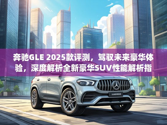 奔驰GLE 2025款评测，驾驭未来豪华体验，深度解析全新豪华SUV性能解析指南