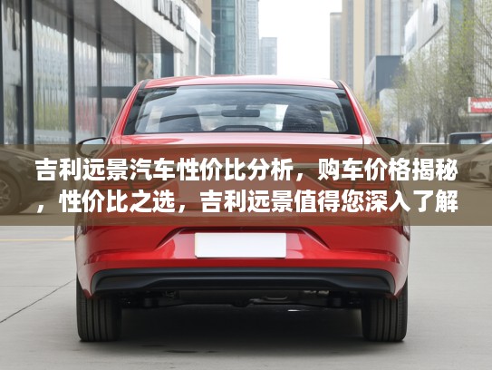 吉利远景汽车性价比分析，购车价格揭秘，性价比之选，吉利远景值得您深入了解！