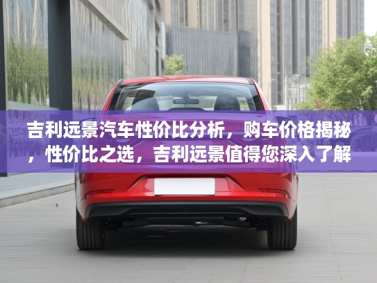 吉利远景汽车性价比分析，购车价格揭秘，性价比之选，吉利远景值得您深入了解！