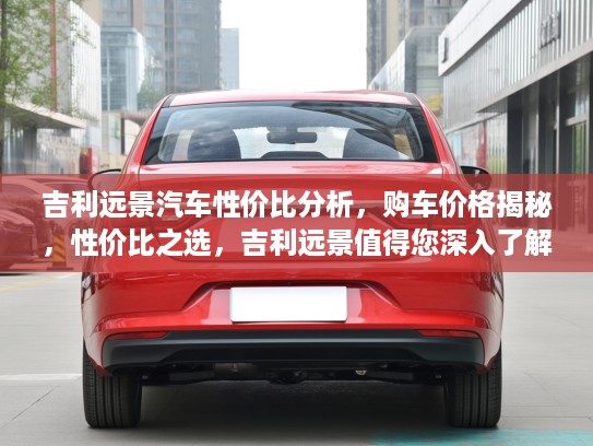 吉利远景汽车性价比分析，购车价格揭秘，性价比之选，吉利远景值得您深入了解！