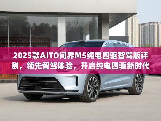 2025款AITO问界M5纯电四驱智驾版评测，领先智驾体验，开启纯电四驱新时代攻略