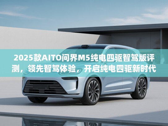 2025款AITO问界M5纯电四驱智驾版评测，领先智驾体验，开启纯电四驱新时代攻略