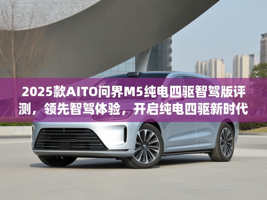 2025款AITO问界M5纯电四驱智驾版评测，领先智驾体验，开启纯电四驱新时代攻略