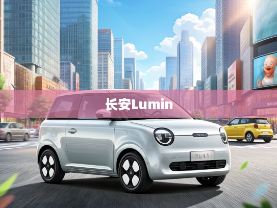 长安Lumin 2025款都市新贵，智领出行新时代，定义未来城市生活风范