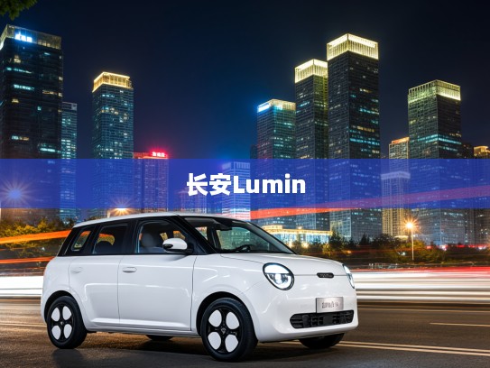 长安Lumin 2025款都市新贵，智领出行新时代，定义未来城市生活风范