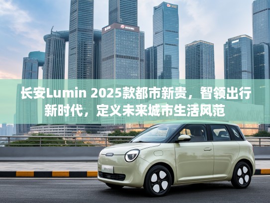 长安Lumin 2025款都市新贵，智领出行新时代，定义未来城市生活风范