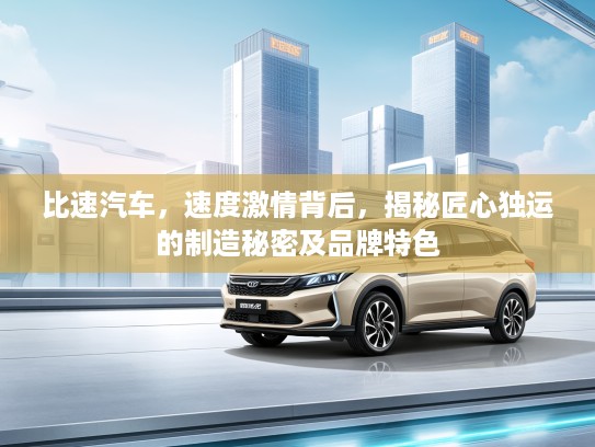 比速汽车，速度激情背后，揭秘匠心独运的制造秘密及品牌特色