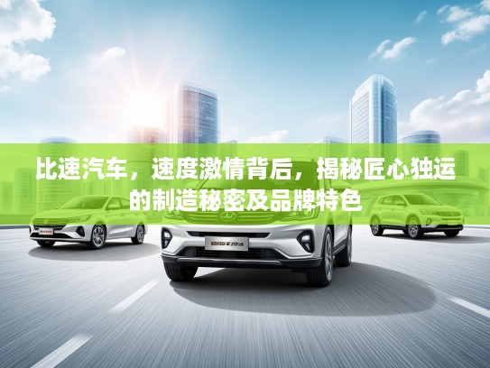 比速汽车，速度激情背后，揭秘匠心独运的制造秘密及品牌特色
