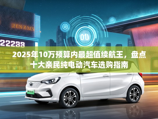 2025年10万预算内最超值续航王，盘点十大亲民纯电动汽车选购指南