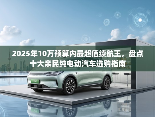 2025年10万预算内最超值续航王，盘点十大亲民纯电动汽车选购指南