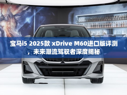 宝马i5 2025款 xDrive M60进口版评测，未来潮流驾驭者深度揭秘