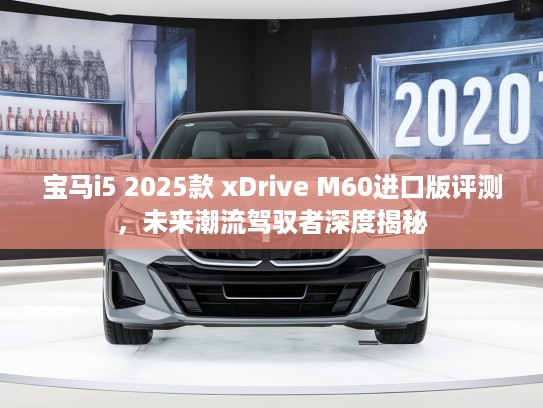 宝马i5 2025款 xDrive M60进口版评测，未来潮流驾驭者深度揭秘