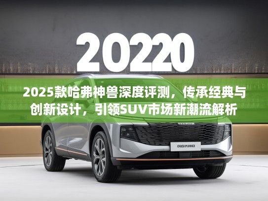 2025款哈弗神兽深度评测，传承经典与创新设计，引领SUV市场新潮流解析