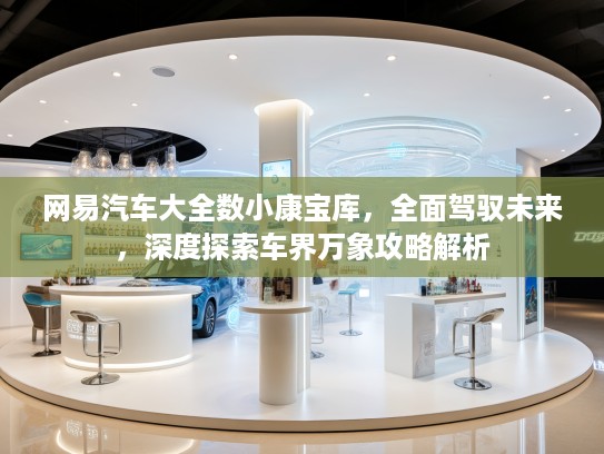 网易汽车大全数小康宝库，全面驾驭未来，深度探索车界万象攻略解析