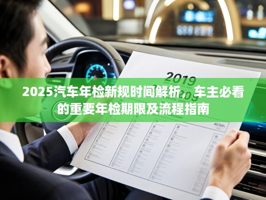 2025汽车年检新规时间解析，车主必看的重要年检期限及流程指南