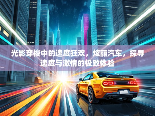 光影穿梭中的速度狂欢，炫丽汽车，探寻速度与激情的极致体验