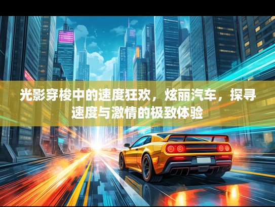 光影穿梭中的速度狂欢，炫丽汽车，探寻速度与激情的极致体验