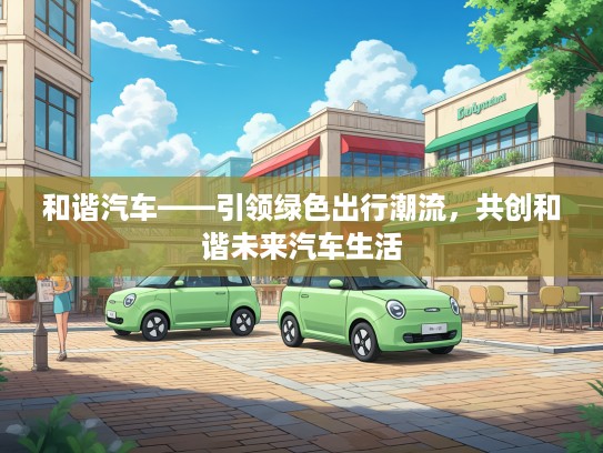 和谐汽车——引领绿色出行潮流，共创和谐未来汽车生活