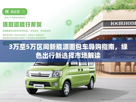 3万至5万区间新能源面包车导购指南，绿色出行新选择市场解读