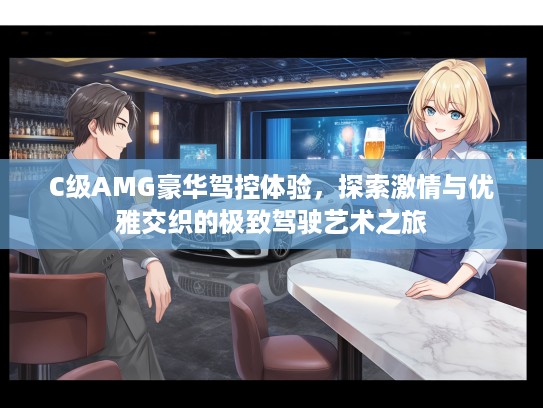 C级AMG豪华驾控体验，探索激情与优雅交织的极致驾驶艺术之旅
